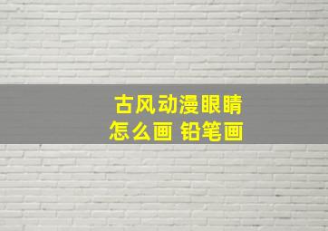 古风动漫眼睛怎么画 铅笔画